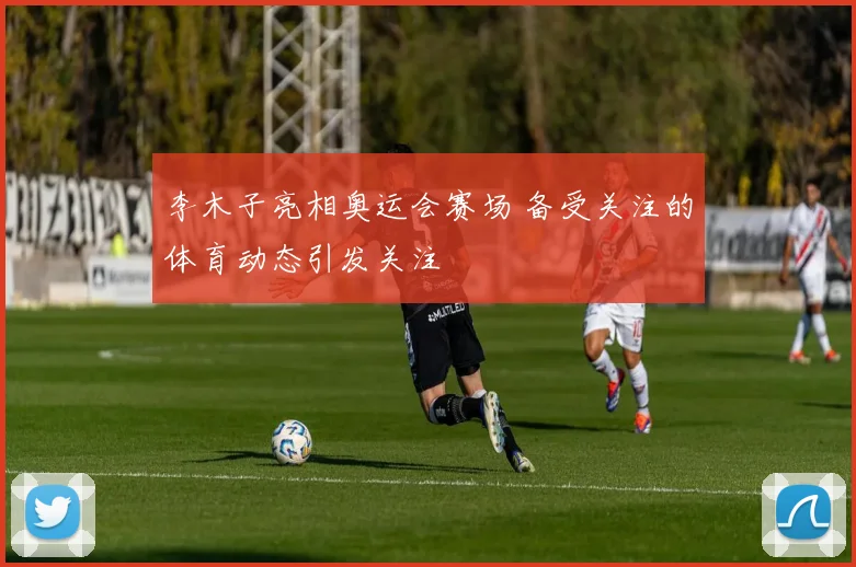 李木子亮相奥运会赛场 备受关注的体育动态引发关注