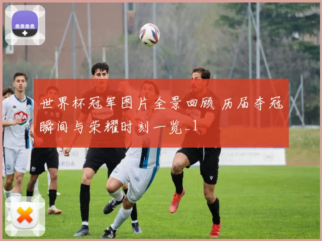 世界杯冠军图片全景回顾 历届夺冠瞬间与荣耀时刻一览_1
