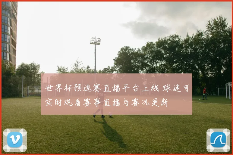 世界杯预选赛直播平台上线 球迷可实时观看赛事直播与赛况更新