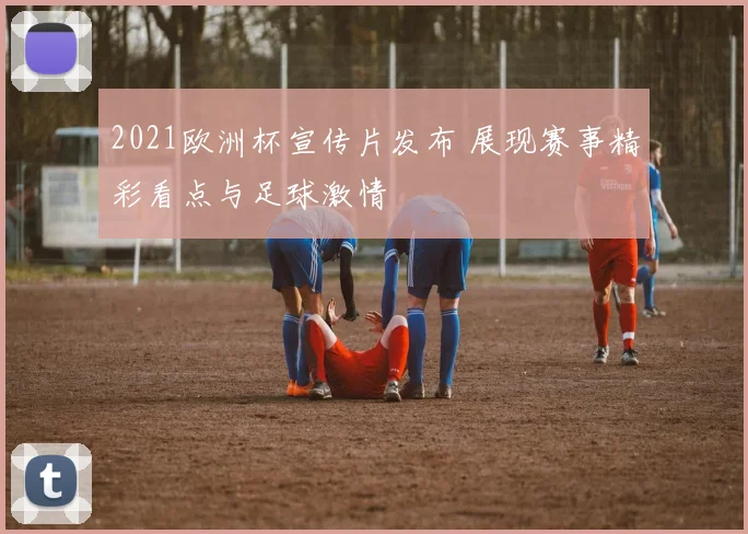 2021欧洲杯宣传片发布 展现赛事精彩看点与足球激情