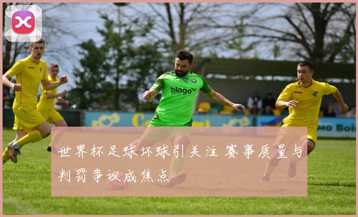 世界杯足球坏球引关注 赛事质量与判罚争议成焦点