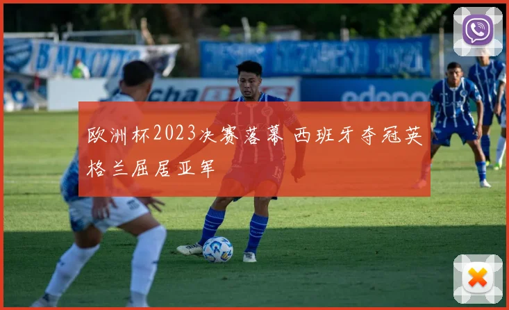 欧洲杯2023决赛落幕 西班牙夺冠英格兰屈居亚军