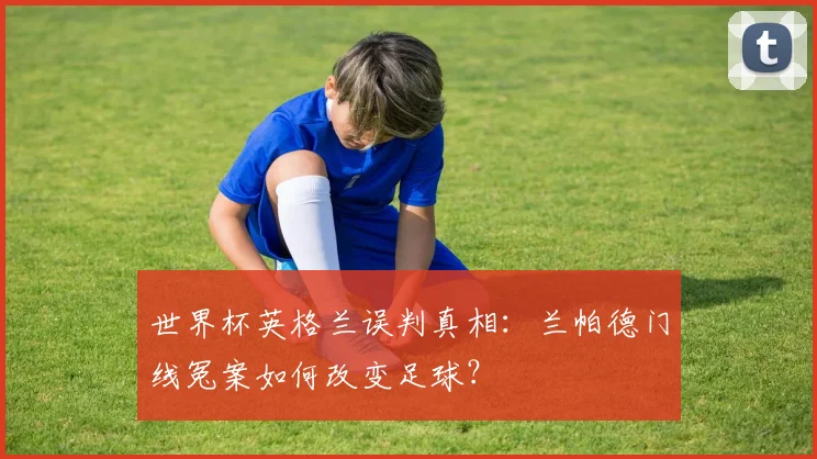 世界杯英格兰误判真相：兰帕德门线冤案如何改变足球？