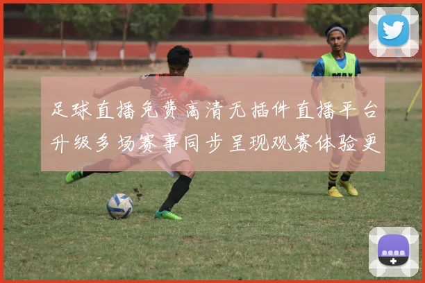 足球直播免费高清无插件直播平台升级多场赛事同步呈现观赛体验更顺畅