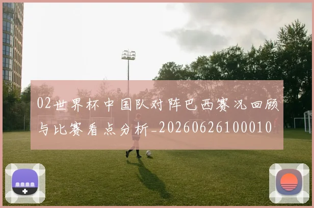 02世界杯中国队对阵巴西赛况回顾与比赛看点分析_20260626100010