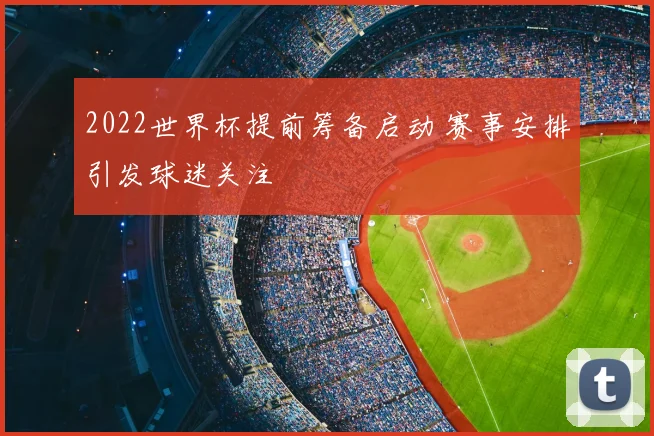 2022世界杯提前筹备启动 赛事安排引发球迷关注