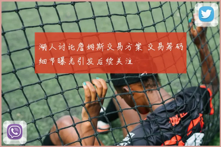 湖人讨论詹姆斯交易方案 交易筹码细节曝光引发后续关注