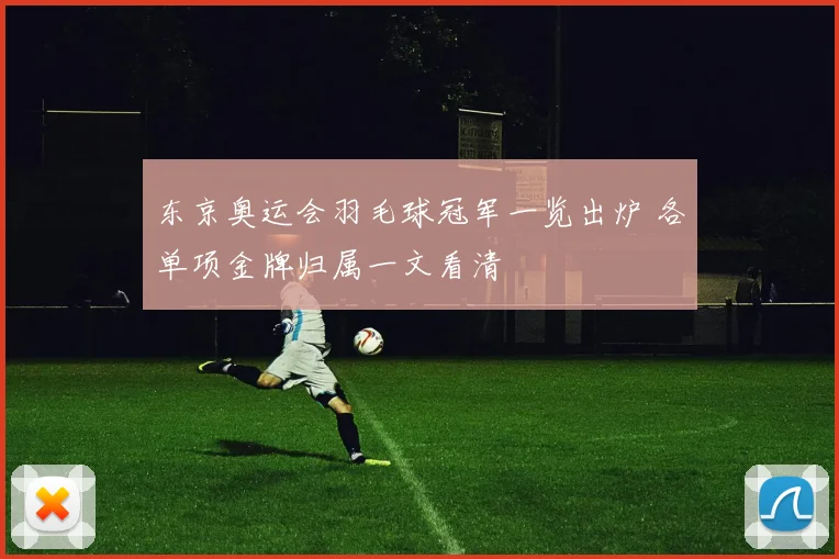 东京奥运会羽毛球冠军一览出炉 各单项金牌归属一文看清