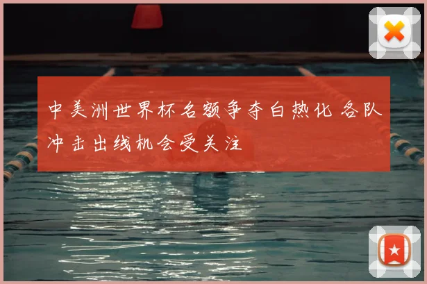 中美洲世界杯名额争夺白热化 各队冲击出线机会受关注