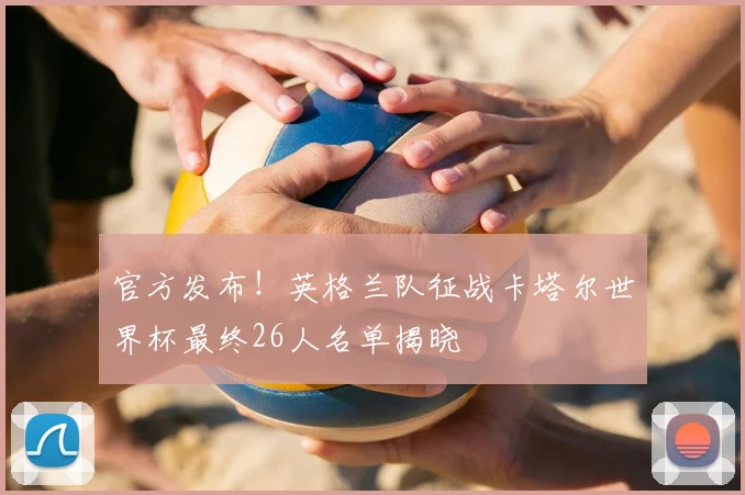 官方发布!英格兰队征战卡塔尔世界杯最终26人名单揭晓