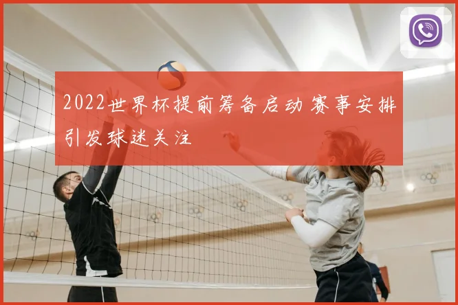 2022世界杯提前筹备启动 赛事安排引发球迷关注