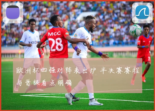 欧洲杯四强对阵表出炉 半决赛赛程与晋级看点明确