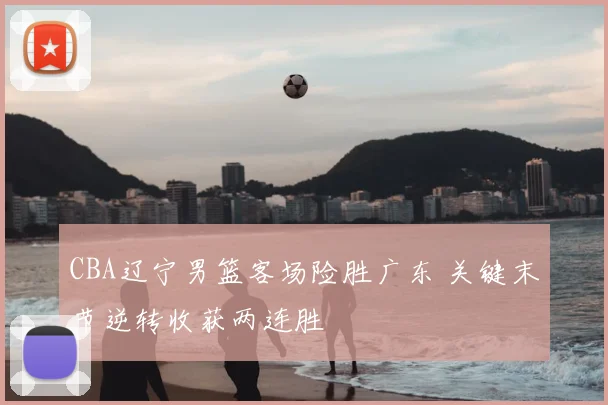 CBA辽宁男篮客场险胜广东 关键末节逆转收获两连胜