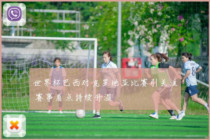 世界杯巴西对克罗地亚比赛引关注 赛事看点持续升温