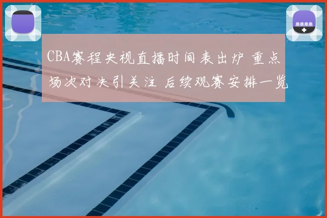 CBA赛程央视直播时间表出炉 重点场次对决引关注 后续观赛安排一览