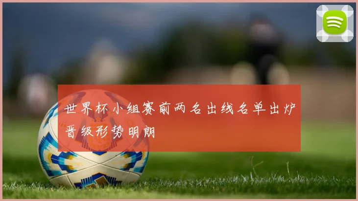 世界杯小组赛前两名出线名单出炉晋级形势明朗