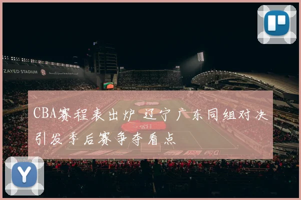 CBA赛程表出炉 辽宁广东同组对决引发季后赛争夺看点