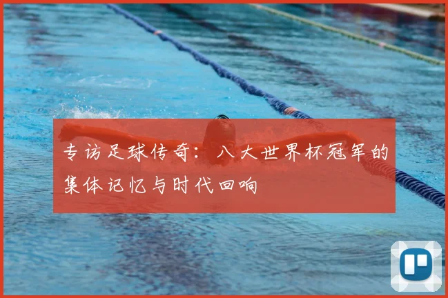 专访足球传奇:八大世界杯冠军的集体记忆与时代回响