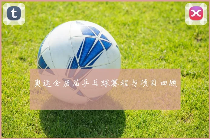 奥运会历届乒乓球赛程与项目回顾