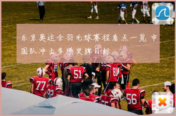 东京奥运会羽毛球赛程看点一览 中国队冲击多项奖牌目标