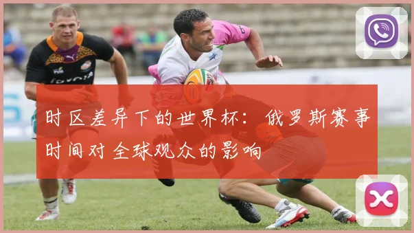时区差异下的世界杯：俄罗斯赛事时间对全球观众的影响