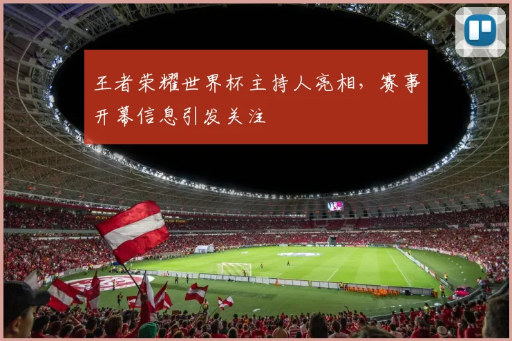 王者荣耀世界杯主持人亮相,赛事开幕信息引发关注