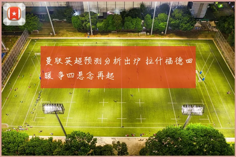 曼联英超预测分析出炉 拉什福德回暖 争四悬念再起