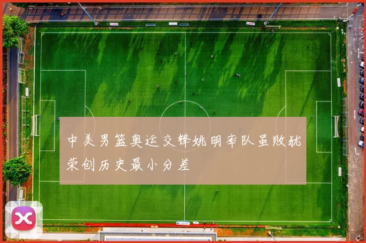 中美男篮奥运交锋姚明率队虽败犹荣创历史最小分差