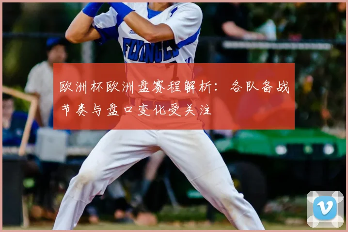 欧洲杯欧洲盘赛程解析:各队备战节奏与盘口变化受关注
