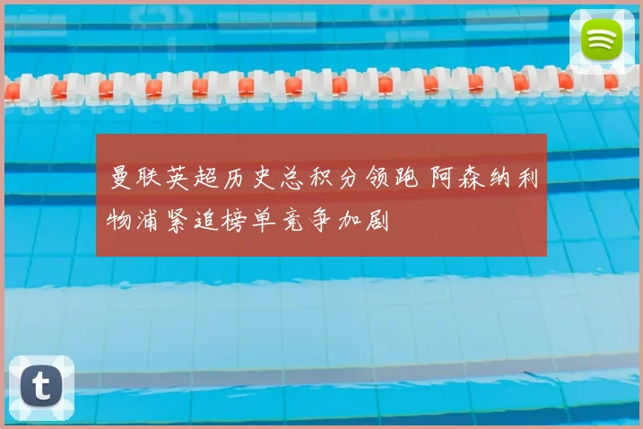 曼联英超历史总积分领跑 阿森纳利物浦紧追榜单竞争加剧
