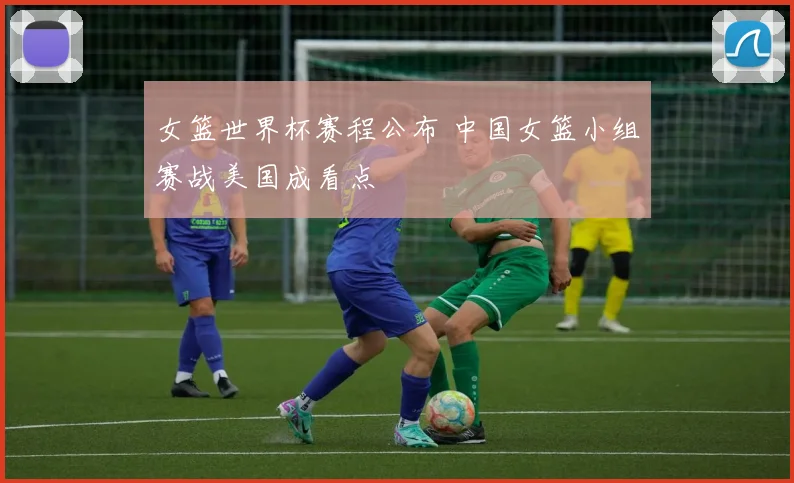 女篮世界杯赛程公布 中国女篮小组赛战美国成看点