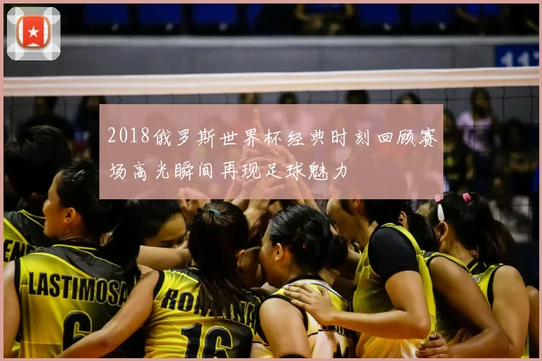 2018俄罗斯世界杯经典时刻回顾赛场高光瞬间再现足球魅力