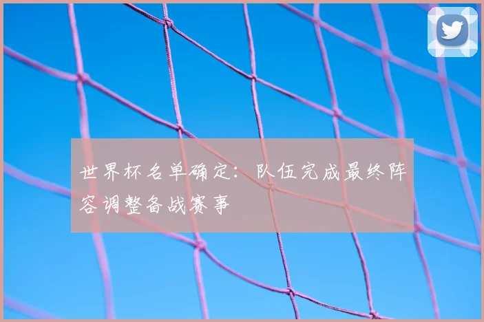 世界杯名单确定：队伍完成最终阵容调整备战赛事