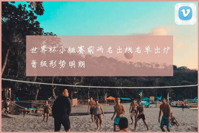 世界杯小组赛前两名出线名单出炉晋级形势明朗