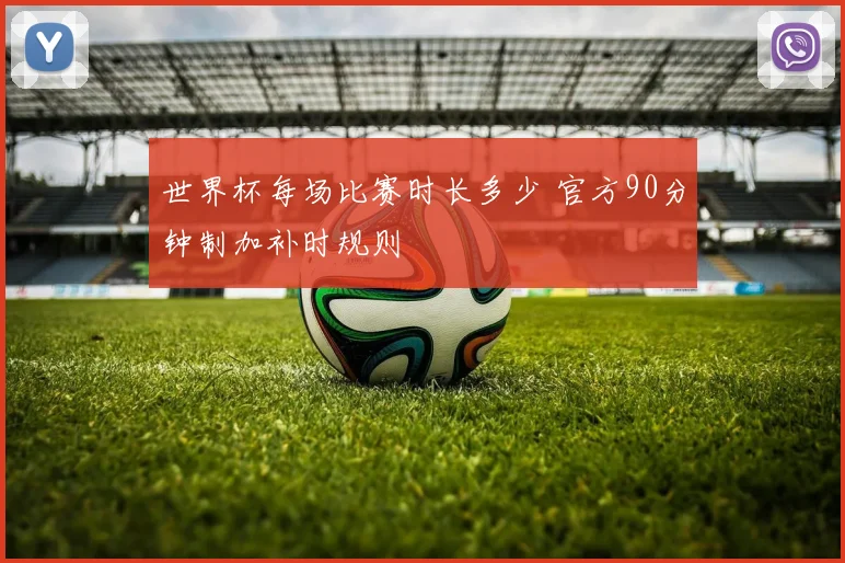 世界杯每场比赛时长多少 官方90分钟制加补时规则