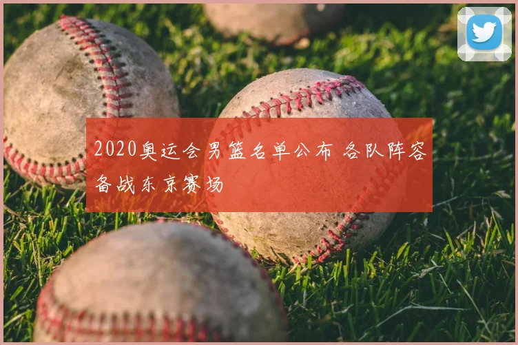 2020奥运会男篮名单公布 各队阵容备战东京赛场