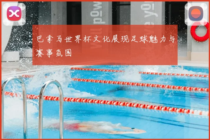 巴拿马世界杯文化展现足球魅力与赛事氛围