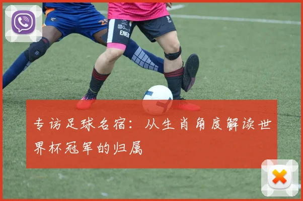 专访足球名宿:从生肖角度解读世界杯冠军的归属