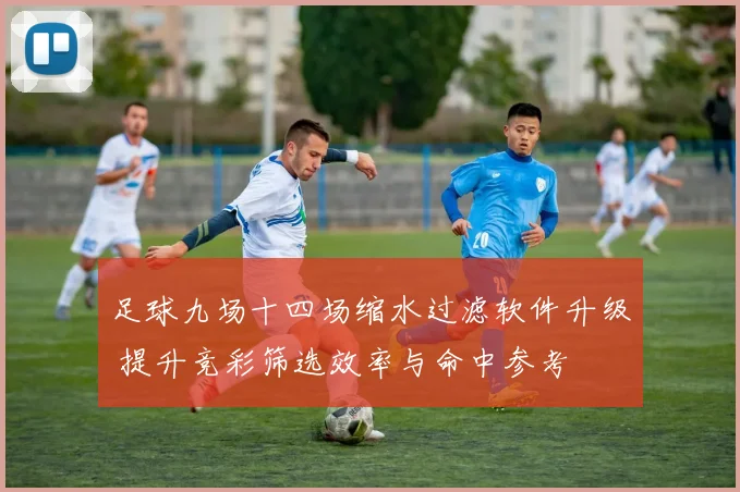 足球九场十四场缩水过滤软件升级 提升竞彩筛选效率与命中参考