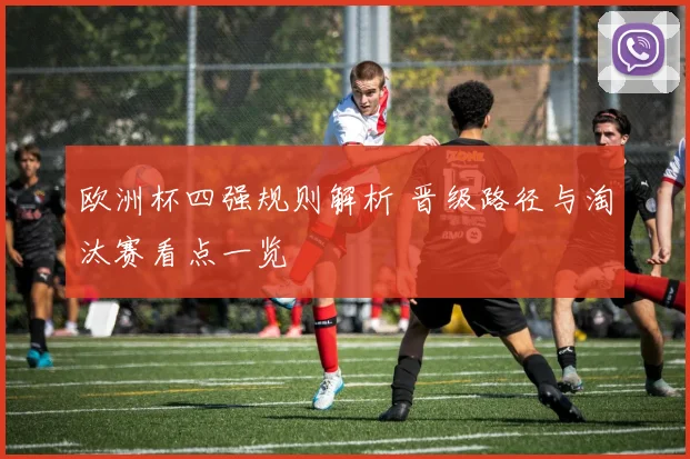 欧洲杯四强规则解析 晋级路径与淘汰赛看点一览