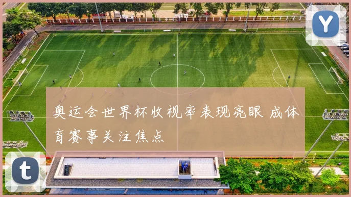 奥运会世界杯收视率表现亮眼 成体育赛事关注焦点