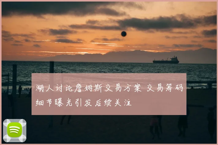湖人讨论詹姆斯交易方案 交易筹码细节曝光引发后续关注