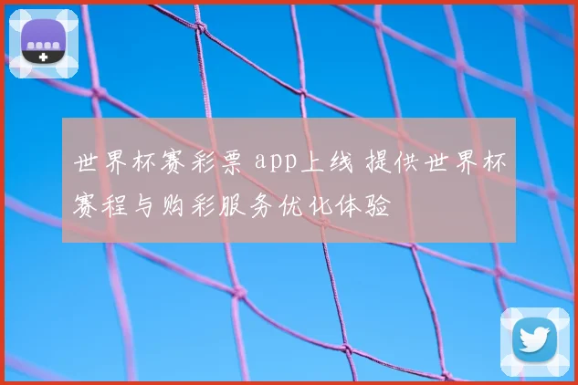 世界杯赛彩票 app上线 提供世界杯赛程与购彩服务优化体验