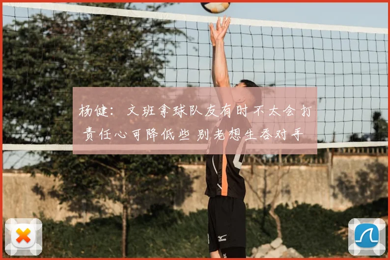 杨健:文班拿球队友有时不太会打 责任心可降低些 别老想生吞对手