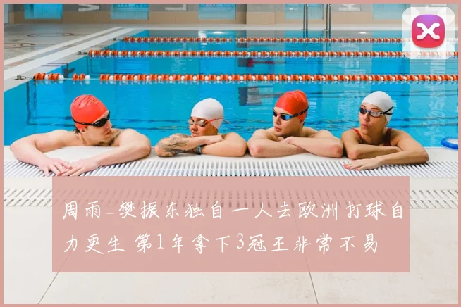 周雨_樊振东独自一人去欧洲打球自力更生 第1年拿下3冠王非常不易