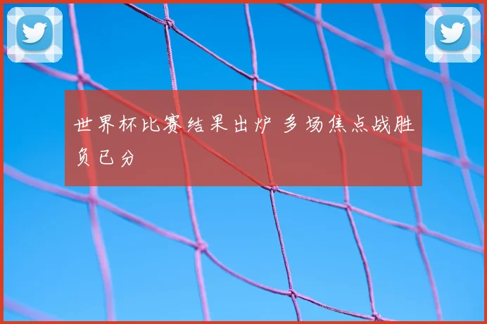 世界杯比赛结果出炉 多场焦点战胜负已分