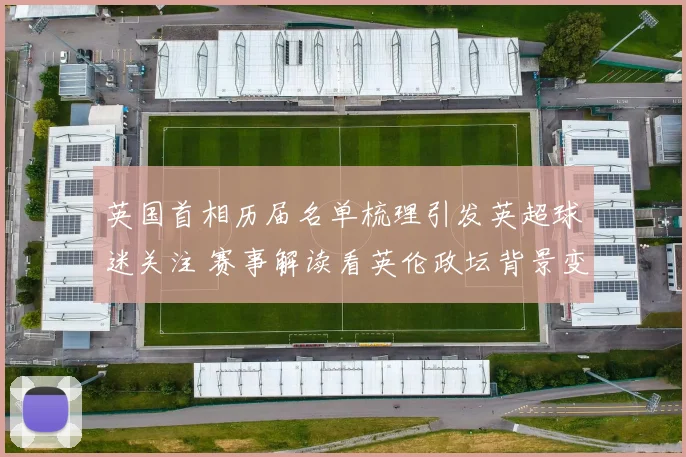 英国首相历届名单梳理引发英超球迷关注 赛事解读看英伦政坛背景变化