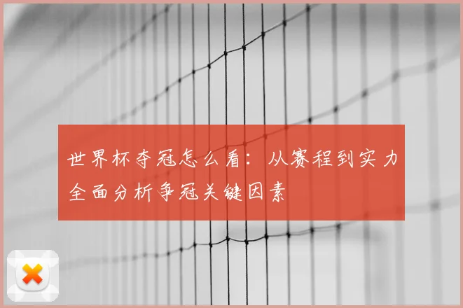 世界杯夺冠怎么看：从赛程到实力全面分析争冠关键因素