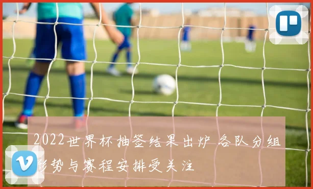 2022世界杯抽签结果出炉 各队分组形势与赛程安排受关注