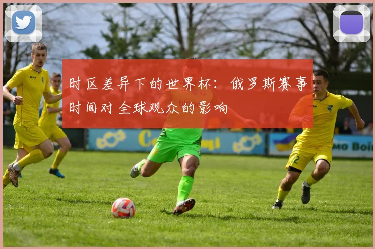 时区差异下的世界杯：俄罗斯赛事时间对全球观众的影响